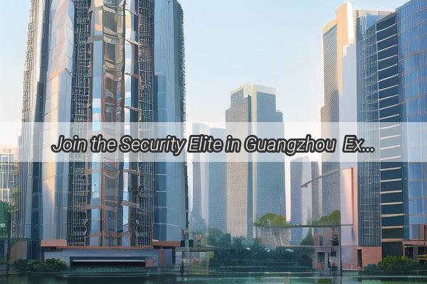 Join the Security Elite in Guangzhou  Exciting Security Guard Positions Available Now